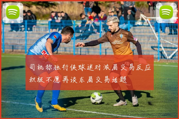 司机称独行侠球迷对浓眉交易反应积极不愿再谈东眉交易话题