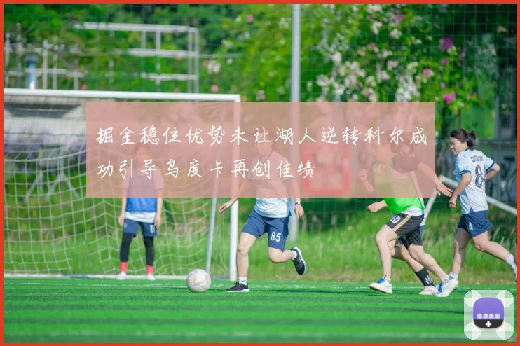 掘金稳住优势未让湖人逆转科尔成功引导乌度卡再创佳绩