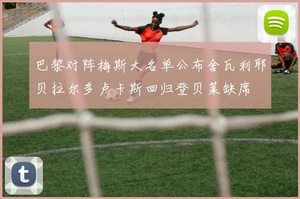 巴黎对阵梅斯大名单公布舍瓦利耶贝拉尔多卢卡斯回归登贝莱缺席