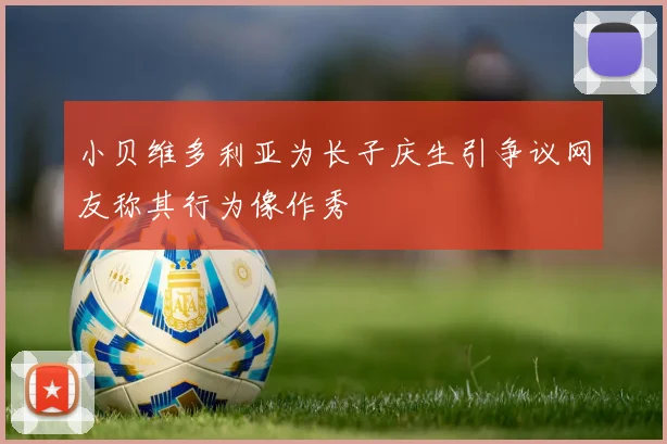 小贝维多利亚为长子庆生引争议网友称其行为像作秀