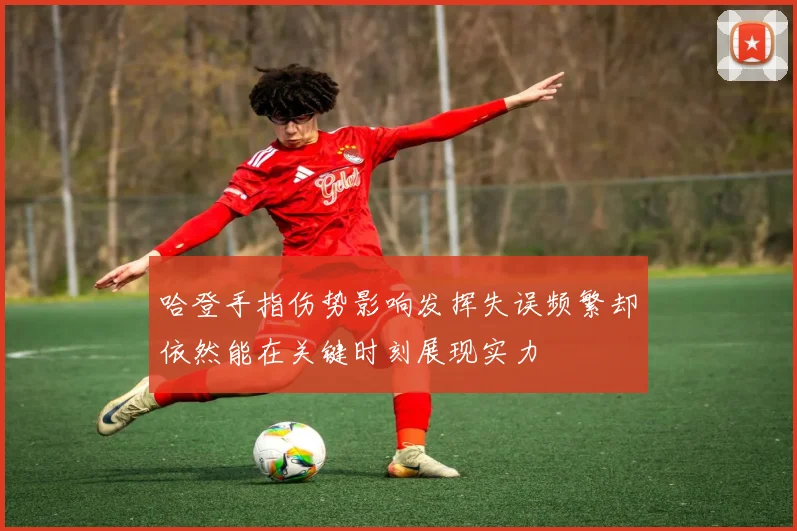 哈登手指伤势影响发挥失误频繁却依然能在关键时刻展现实力