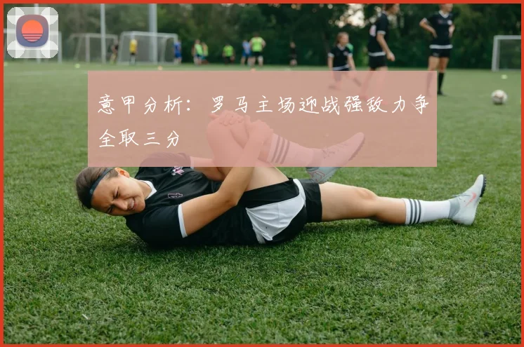 意甲分析：罗马主场迎战强敌力争全取三分