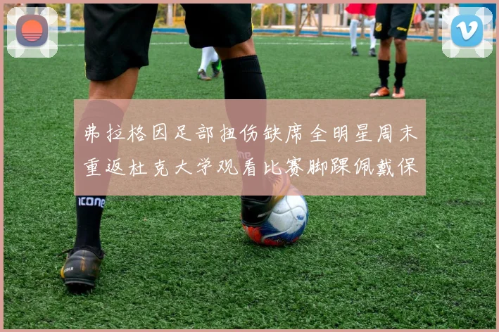 弗拉格因足部扭伤缺席全明星周末重返杜克大学观看比赛脚踝佩戴保护靴