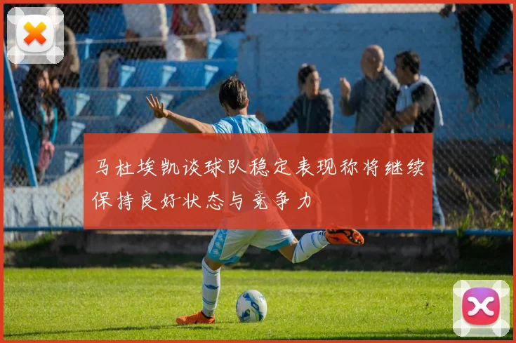 马杜埃凯谈球队稳定表现称将继续保持良好状态与竞争力