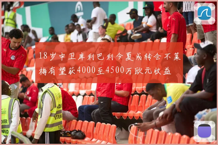 18岁中卫库利巴利今夏或转会不莱梅有望获4000至4500万欧元收益