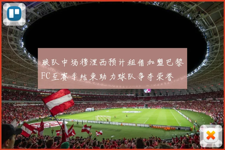 狼队中场穆涅西预计租借加盟巴黎FC至赛季结束助力球队争夺荣誉