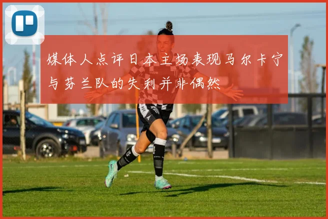 媒体人点评日本主场表现马尔卡宁与芬兰队的失利并非偶然