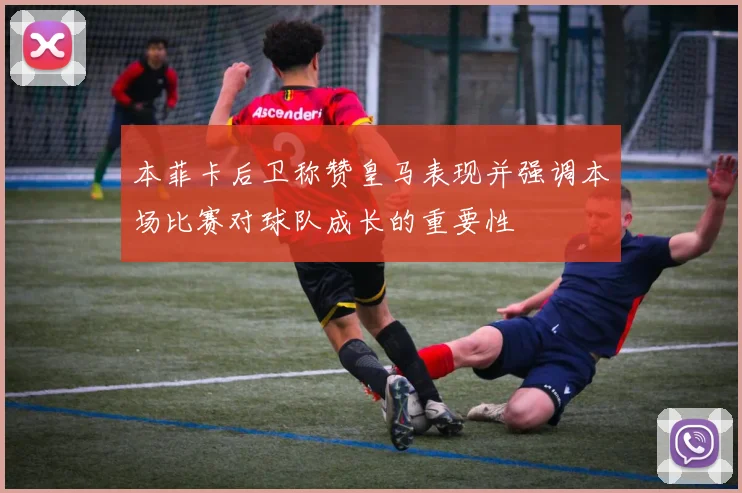 本菲卡后卫称赞皇马表现并强调本场比赛对球队成长的重要性