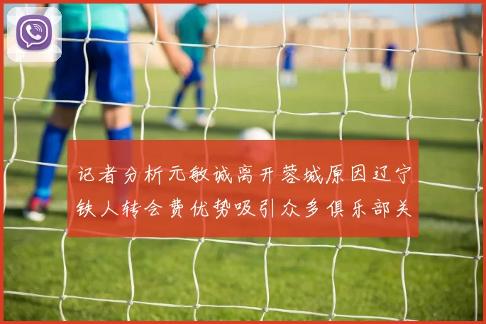 记者分析元敏诚离开蓉城原因辽宁铁人转会费优势吸引众多俱乐部关注