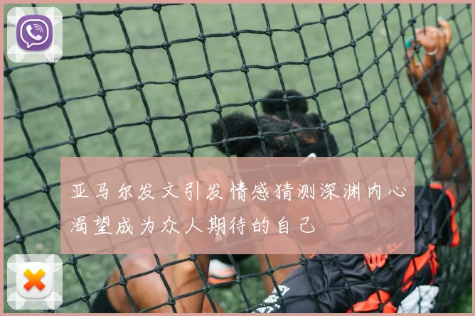 亚马尔发文引发情感猜测深渊内心渴望成为众人期待的自己
