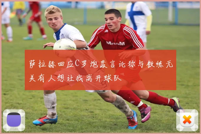 萨拉赫回应C罗炮轰言论称与教练无关有人想让我离开球队