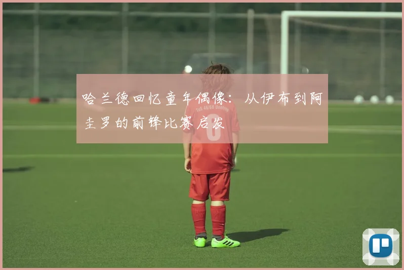 哈兰德回忆童年偶像：从伊布到阿圭罗的前锋比赛启发