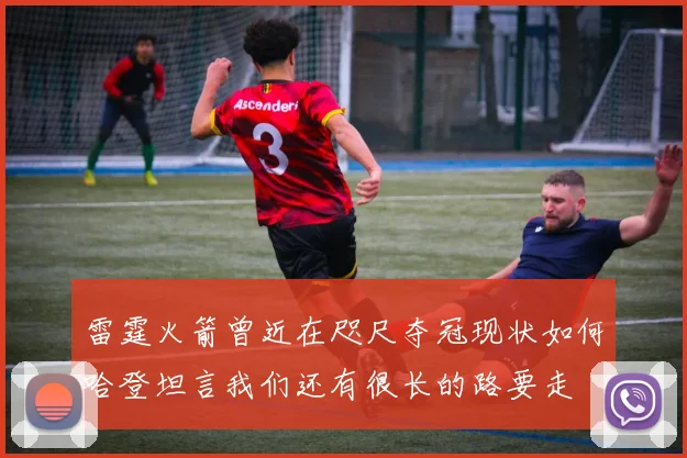 雷霆火箭曾近在咫尺夺冠现状如何哈登坦言我们还有很长的路要走