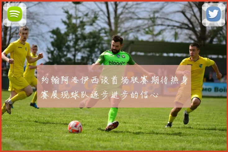 约翰阿洛伊西谈首场联赛期待热身赛展现球队逐步进步的信心