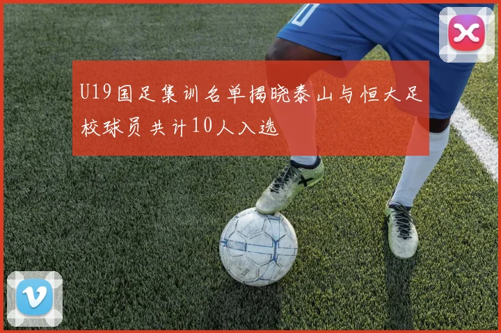 U19国足集训名单揭晓泰山与恒大足校球员共计10人入选