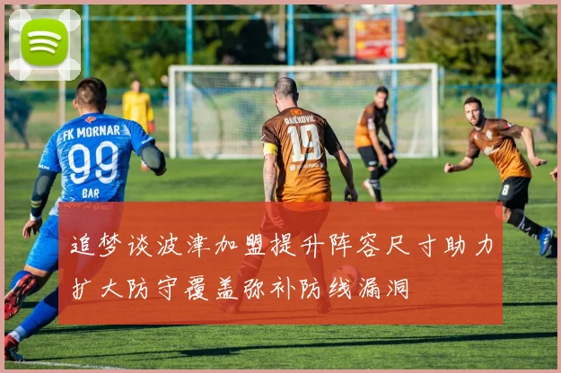 追梦谈波津加盟提升阵容尺寸助力扩大防守覆盖弥补防线漏洞