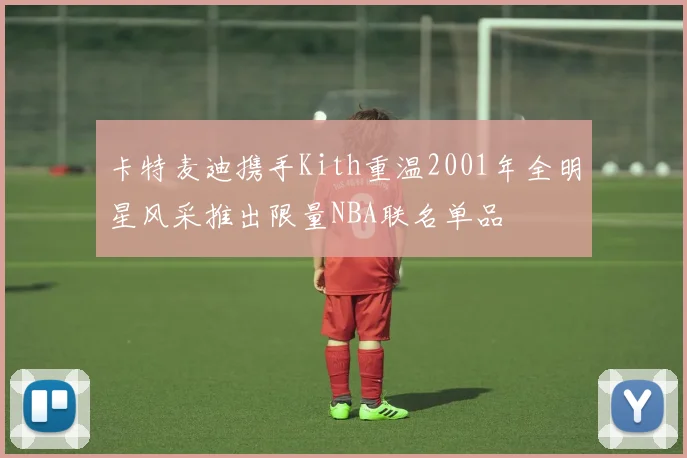卡特麦迪携手Kith重温2001年全明星风采推出限量NBA联名单品