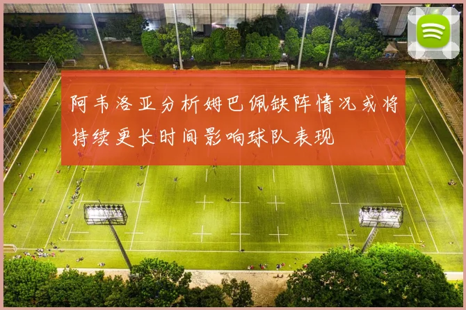 阿韦洛亚分析姆巴佩缺阵情况或将持续更长时间影响球队表现
