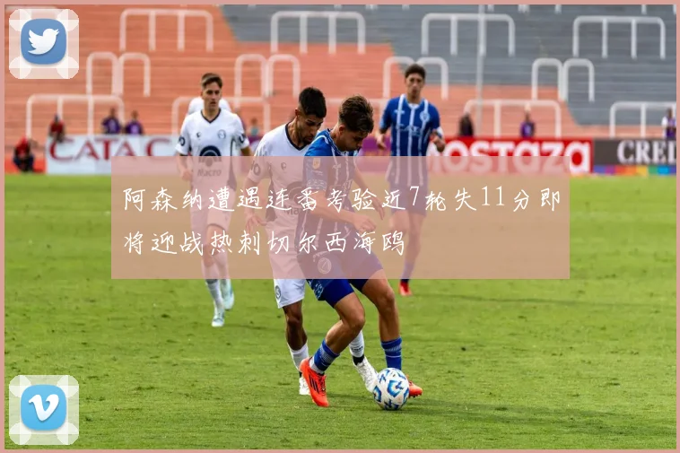 阿森纳遭遇连番考验近7轮失11分即将迎战热刺切尔西海鸥