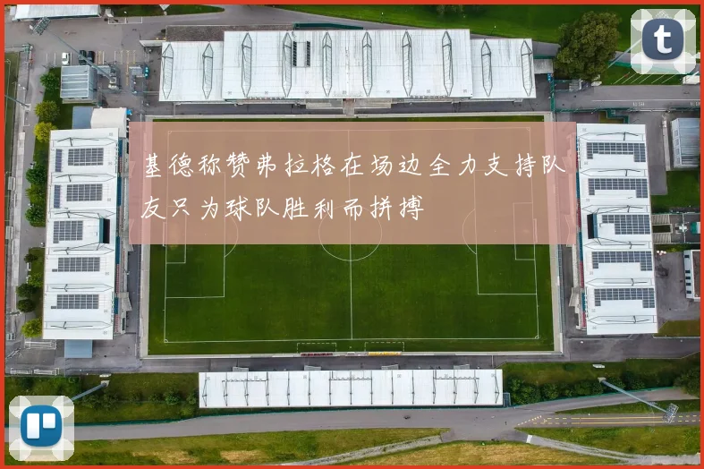 基德称赞弗拉格在场边全力支持队友只为球队胜利而拼搏