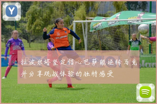 拉波尔塔坚定信心巴萨能逆转马竞并分享观战体验的独特感受