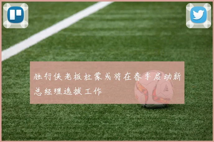 独行侠老板杜蒙或将在春季启动新总经理选拔工作