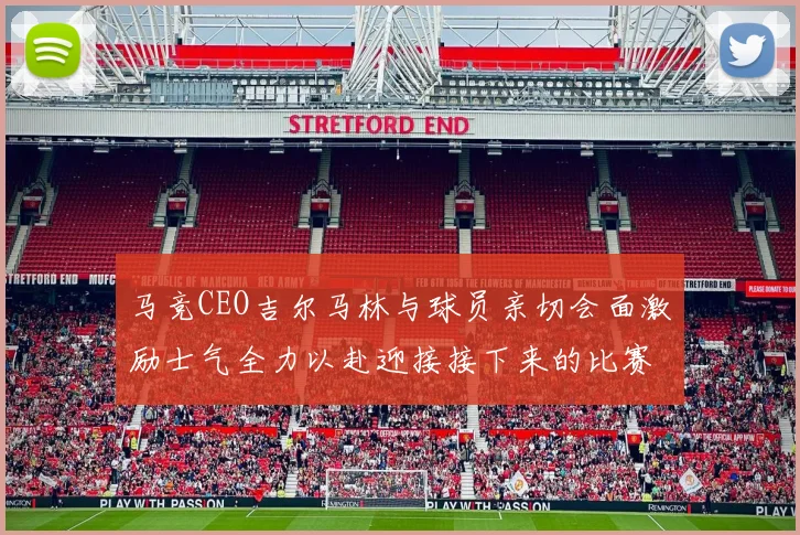 马竞CEO吉尔马林与球员亲切会面激励士气全力以赴迎接接下来的比赛