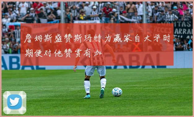 詹姆斯盛赞斯玛特为赢家自大学时期便对他赞赏有加