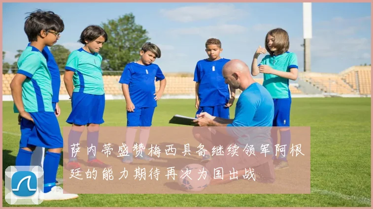 萨内蒂盛赞梅西具备继续领军阿根廷的能力期待再次为国出战