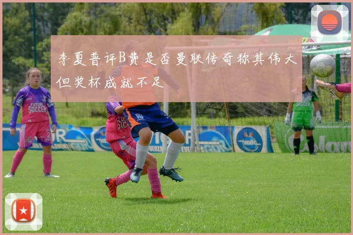 李夏普评B费是否曼联传奇称其伟大但奖杯成就不足