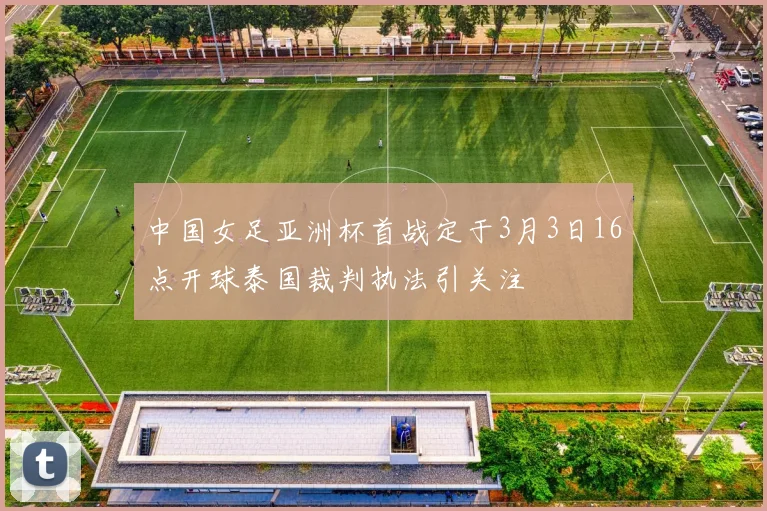 中国女足亚洲杯首战定于3月3日16点开球泰国裁判执法引关注