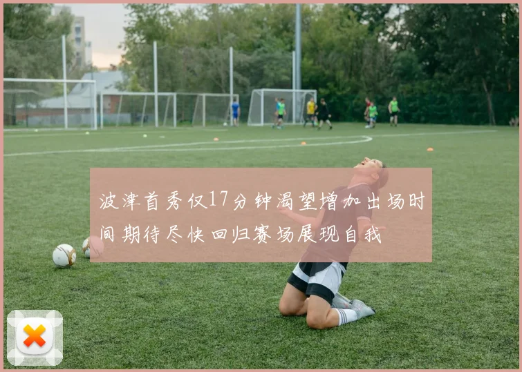 波津首秀仅17分钟渴望增加出场时间期待尽快回归赛场展现自我