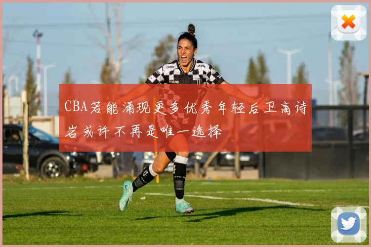 CBA若能涌现更多优秀年轻后卫高诗岩或许不再是唯一选择