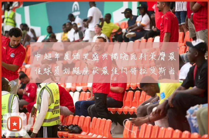 中超年度颁奖盛典揭晓瓦科荣膺最佳球员刘殿座获最佳门将拉莫斯当选最佳教练