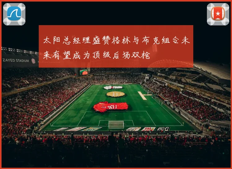 太阳总经理盛赞格林与布克组合未来有望成为顶级后场双枪