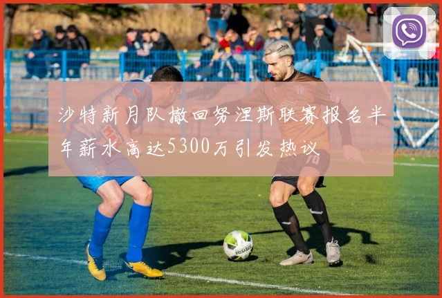 沙特新月队撤回努涅斯联赛报名半年薪水高达5300万引发热议