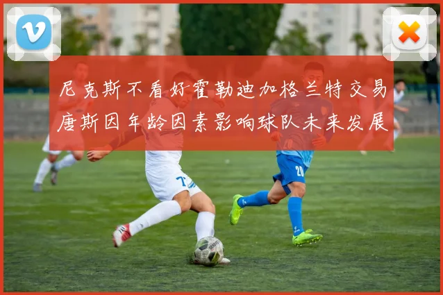 尼克斯不看好霍勒迪加格兰特交易唐斯因年龄因素影响球队未来发展