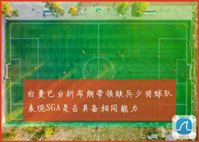 白曼巴分析布朗带领缺兵少将球队表现SGA是否具备相同能力