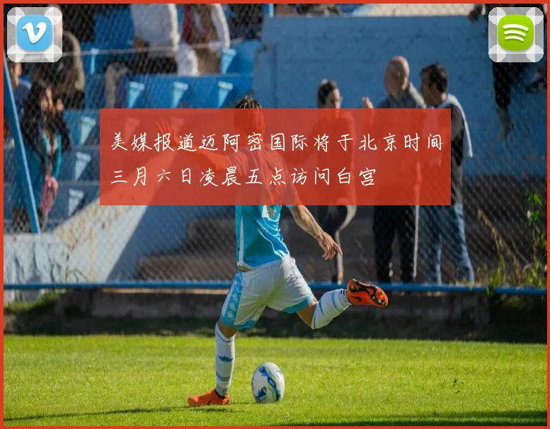 美媒报道迈阿密国际将于北京时间三月六日凌晨五点访问白宫