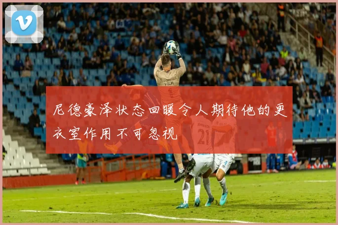 尼德豪泽状态回暖令人期待他的更衣室作用不可忽视