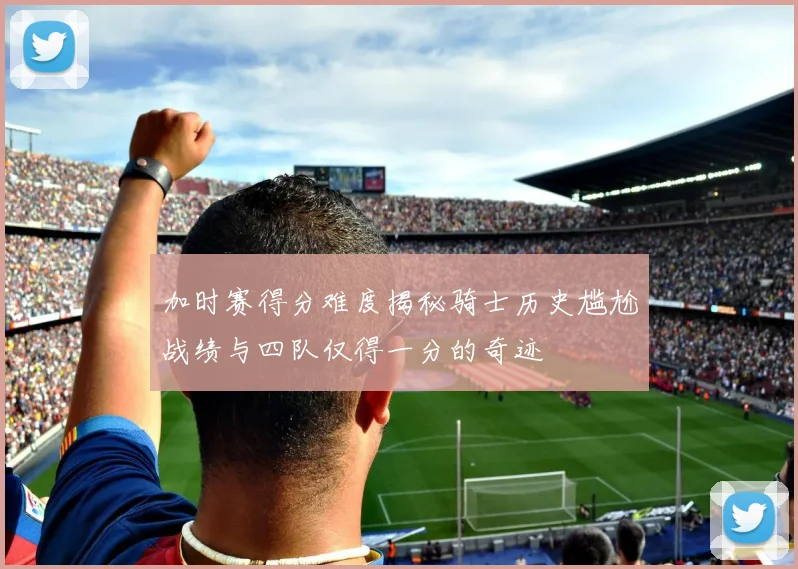 加时赛得分难度揭秘骑士历史尴尬战绩与四队仅得一分的奇迹