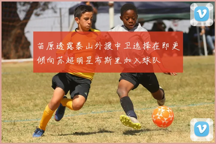 苗原透露泰山外援中卫选择在即更倾向苏超明星布斯里加入球队