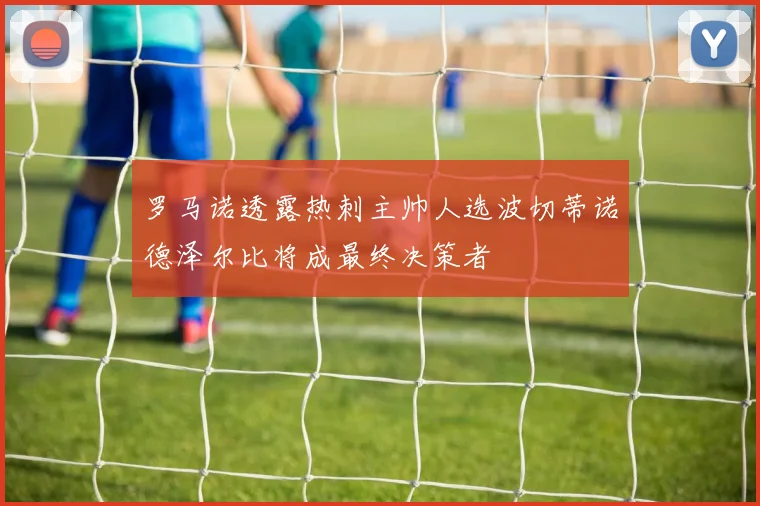 罗马诺透露热刺主帅人选波切蒂诺德泽尔比将成最终决策者