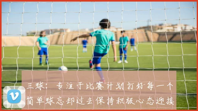 三球：专注于比赛计划打好每一个简单球忘却过去保持积极心态迎接下一回合