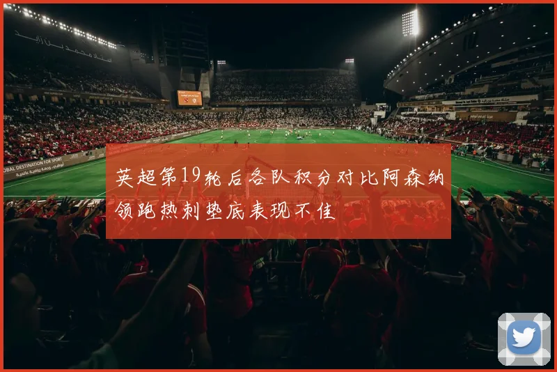 英超第19轮后各队积分对比阿森纳领跑热刺垫底表现不佳