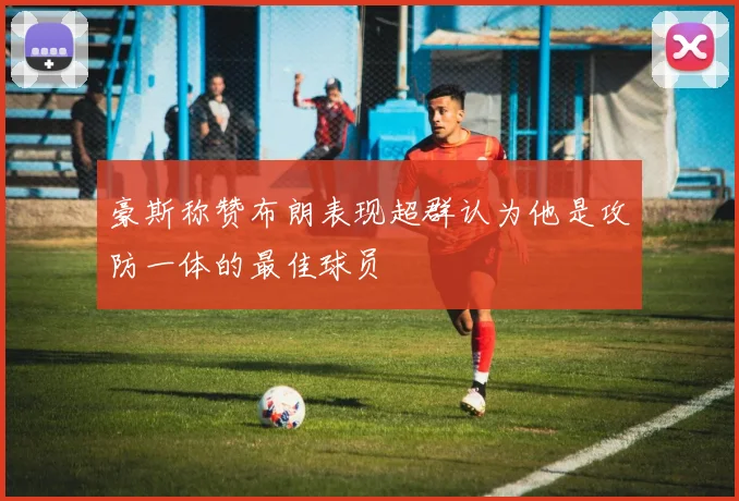 豪斯称赞布朗表现超群认为他是攻防一体的最佳球员