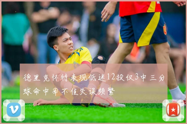 德里克怀特表现低迷12投仅3中三分球命中率不佳失误频繁